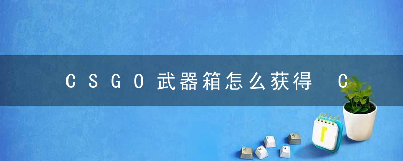 CSGO武器箱怎么获得 CSGO武器箱钥匙在哪买便宜